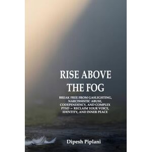 Piplani, Dipesh Rise Above the Fog: Break Free from Gaslighting, Narcissistic Abuse, Codependency, and Complex PTSD — Reclaim Your Voice, Identity, and Inner Peace (The Success Mindset Series) Piplani, Dipesh Rise Above the Fog: Break Free from Gaslighting, Narcissistic Abuse, Codependency, and Complex PTSD — Reclaim Your Voice, Identity, and Inner Peace (The Success Mindset Series)