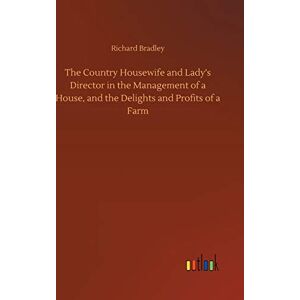 Bradley, MR Richard The Country Housewife and Lady's Director in the Management of a House, and the Delights and Profits of a Farm Bradley, MR Richard The Country Housewife and Lady's Director in the Management of a House, and the Delights and Profits of a Farm
