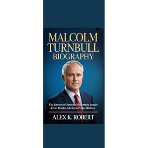 Robert, Alex K. MALCOLM TURNBULL BIOGRAPHY: “The Journey of Australia’s Reformist Leader From Rhodes Scholar to Prime Minister” Robert, Alex K. MALCOLM TURNBULL BIOGRAPHY: “The Journey of Australia’s Reformist Leader From Rhodes Scholar to Prime Minister”