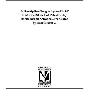 Michigan Historical Reprint Series A descriptive geography and brief historical sketch of Palestine. By Rabbi Joseph Schwarz ..Translated by Isaac Leeser ... (Michigan Historical Reprints) Michigan Historical Reprint Series A descriptive geography and brief historical sketch of Palestine. By Rabbi Joseph Schwarz ..Translated by Isaac Leeser ... (Michigan Historical Reprints)