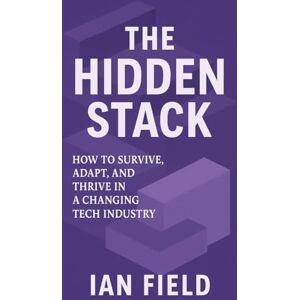 Field, Ian The Hidden Stack: How To Survive, Adapt, and Thrive in a Changing Tech Industry Field, Ian The Hidden Stack: How To Survive, Adapt, and Thrive in a Changing Tech Industry
