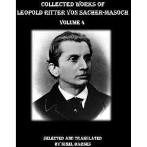 Sacher-Masoch, Leopold Ritter von Collected Works of Leopold Ritter von Sacher-Masoch: Volume 4 Sacher-Masoch, Leopold Ritter von Collected Works of Leopold Ritter von Sacher-Masoch: Volume 4