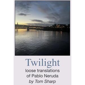 Twilight: Loose translations of Pablo Neruda by Tom Sharp Twilight: Loose translations of Pablo Neruda by Tom Sharp