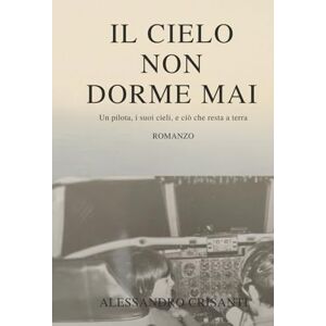 Crisanti, Alessandro Il cielo non dorme mai: Memorie di un pilota tra tecnica e vita Crisanti, Alessandro Il cielo non dorme mai: Memorie di un pilota tra tecnica e vita
