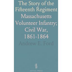 Andrew E., Ford The Story of the Fifteenth Regiment: Massachusetts Volunteer Infantry; Civil War, 1861-1864 Andrew E., Ford The Story of the Fifteenth Regiment: Massachusetts Volunteer Infantry; Civil War, 1861-1864