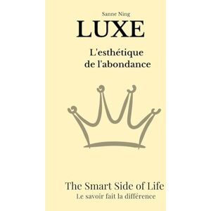 Ning, Sanne LUXE L'esthétique de l'abondance: The Smart Side of Life. Le savoir fait la différence Ning, Sanne LUXE L'esthétique de l'abondance: The Smart Side of Life. Le savoir fait la différence