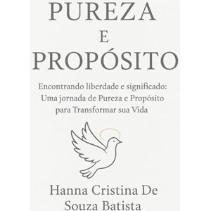 Batista, Hanna Cristina De souza Pureza e Propósito: Encontrando Liberdade e Significado:Uma Jornada de Pureza e Propósito para Transformar sua Vida Batista, Hanna Cristina De souza Pureza e Propósito: Encontrando Liberdade e Significado:Uma Jornada de Pureza e Propósito para Transformar sua Vida