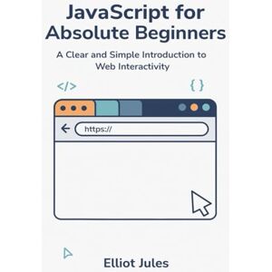 Jules, Elliot JavaScript for Absolute Beginners: A Clear and Simple Introduction to Web Interactivity Jules, Elliot JavaScript for Absolute Beginners: A Clear and Simple Introduction to Web Interactivity
