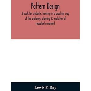 F Day, Lewis Pattern design; a book for students, treating in a practical way of the anatomy, planning & evolution of repeated ornament F Day, Lewis Pattern design; a book for students, treating in a practical way of the anatomy, planning & evolution of repeated ornament