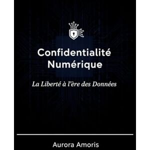 Amoris, Aurora Confidentialité Numérique: La Liberté à l'ère des Données: 5 (L'avenir de la société et des sociotechnologies) Amoris, Aurora Confidentialité Numérique: La Liberté à l'ère des Données: 5 (L'avenir de la société et des sociotechnologies)