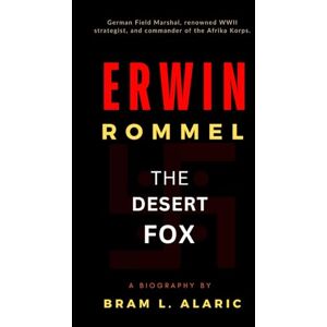 L. Alaric, Bram Erwin Rommel Biography: A General's Journey The Desert Fox (A Detailed Account and Timeless Impression) L. Alaric, Bram Erwin Rommel Biography: A General's Journey The Desert Fox (A Detailed Account and Timeless Impression)