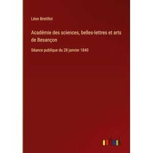 Bretillot, Léon Académie des sciences, belles-lettres et arts de Besançon: Séance publique du 28 janvier 1840 Bretillot, Léon Académie des sciences, belles-lettres et arts de Besançon: Séance publique du 28 janvier 1840