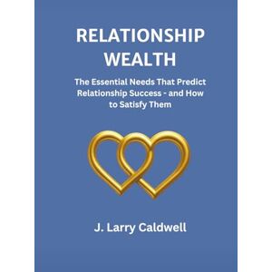 Caldwell, J. Larry RELATIONSHIP WEALTH: The Essential Needs That Predict Relationship Success and How to Satisfy Them Caldwell, J. Larry RELATIONSHIP WEALTH: The Essential Needs That Predict Relationship Success and How to Satisfy Them