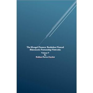Zayabat, Bukhan Purvan The Mongol Finance: Borderless Nomad Rhizomatic Partnership Networks Volume V Zayabat, Bukhan Purvan The Mongol Finance: Borderless Nomad Rhizomatic Partnership Networks Volume V