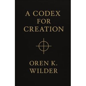 Wilder, Oren K. A Codex for Creation: not a manual — it’s an initiation Wilder, Oren K. A Codex for Creation: not a manual — it’s an initiation