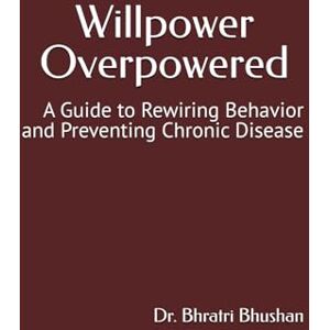 Bhushan, Dr. Bhratri Willpower Overpowered: A Guide to Rewiring Behavior and Preventing Chronic Disease (Mindful Living) Bhushan, Dr. Bhratri Willpower Overpowered: A Guide to Rewiring Behavior and Preventing Chronic Disease (Mindful Living)