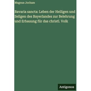 Jocham, Magnus Bavaria sancta: Leben der Heiligen und Seligen des Bayerlandes zur Belehrung und Erbauung für das christl. Volk Jocham, Magnus Bavaria sancta: Leben der Heiligen und Seligen des Bayerlandes zur Belehrung und Erbauung für das christl. Volk