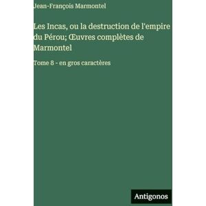 Marmontel, Jean-François Les Incas, ou la destruction de l'empire du Pérou; Œuvres complètes de Marmontel: Tome 8 en gros caractères Marmontel, Jean-François Les Incas, ou la destruction de l'empire du Pérou; Œuvres complètes de Marmontel: Tome 8 en gros caractères
