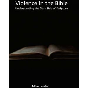 Lorden, Mike Violence In The Bible: Understanding The Dark Side Of Scripture Lorden, Mike Violence In The Bible: Understanding The Dark Side Of Scripture