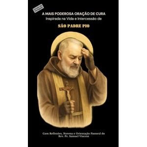 Vincent A MAIS PODEROSA ORAÇÃO DE CURA Inspirada na Vida e Intercessão de SÃO PADRE PIO: Com Reflexões, Novena e Orientação Pastoral (Invoking Divine Grace Novena Series: The Power of Novenas) Vincent A MAIS PODEROSA ORAÇÃO DE CURA Inspirada na Vida e Intercessão de SÃO PADRE PIO: Com Reflexões, Novena e Orientação Pastoral (Invoking Divine Grace Novena Series: The Power of Novenas)