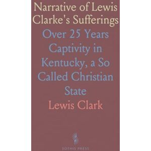 Lewis, Clark Narrative of Lewis Clarke's Sufferings: Over 25 Years Captivity in Kentucky, a So Called Christian State Lewis, Clark Narrative of Lewis Clarke's Sufferings: Over 25 Years Captivity in Kentucky, a So Called Christian State