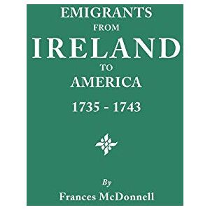 McDonnell, Frances Emigrants from Ireland to America, 1735-1743: A Transcription of the Report of the Irish House of Commons into Enforced Emigration to America McDonnell, Frances Emigrants from Ireland to America, 1735-1743: A Transcription of the Report of the Irish House of Commons into Enforced Emigration to America