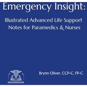 Oliver CCP-C, FP-C, Brynn Emergency Insight: Illustrated Advanced Life Support Notes for Paramedic & Nurses Oliver CCP-C, FP-C, Brynn Emergency Insight: Illustrated Advanced Life Support Notes for Paramedic & Nurses