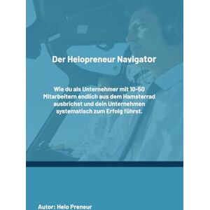 Preneur, Helo Der Helopreneur Navigator: Wie du als Unternehmer mit 10-50 Mitarbeitern endlich aus dem Hamsterrad ausbrichst und dein Unternehmen systematisch zum Erfolg führst (Helopreneur Basics) Preneur, Helo Der Helopreneur Navigator: Wie du als Unternehmer mit 10-50 Mitarbeitern endlich aus dem Hamsterrad ausbrichst und dein Unternehmen systematisch zum Erfolg führst (Helopreneur Basics)