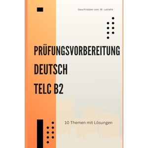 Lettahk, W. Deutsch B2 Prüfungsvorbereitung: 10 thematische Modelltests für Telc – Das Übungsbuch für Leseverstehen, Sprachbausteine, Schreiben & Sprechen mit Tipps Lettahk, W. Deutsch B2 Prüfungsvorbereitung: 10 thematische Modelltests für Telc – Das Übungsbuch für Leseverstehen, Sprachbausteine, Schreiben & Sprechen mit Tipps