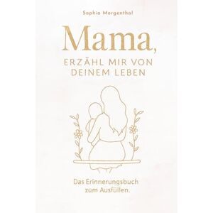 Morgenthal, Sophia Mama, erzähl mir von deinem Leben: Das Erinnerungsbuch zum Ausfüllen – für all die Geschichten, die nicht verloren gehen dürfen. Ein besonderes Geschenk für Mütter Morgenthal, Sophia Mama, erzähl mir von deinem Leben: Das Erinnerungsbuch zum Ausfüllen – für all die Geschichten, die nicht verloren gehen dürfen. Ein besonderes Geschenk für Mütter