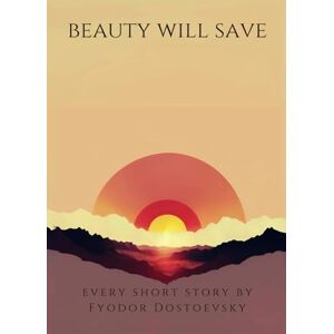 Dostoevsky, Fyodor Beauty Will Save: Every Dostoevsky Short Story Dostoevsky, Fyodor Beauty Will Save: Every Dostoevsky Short Story