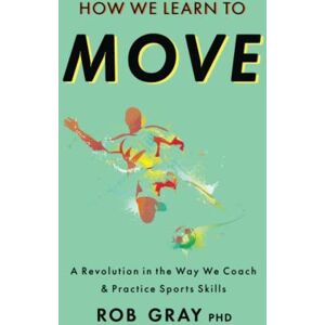 Gray, Rob How We Learn to Move: A Revolution in the Way We Coach & Practice Sports Skills Gray, Rob How We Learn to Move: A Revolution in the Way We Coach & Practice Sports Skills