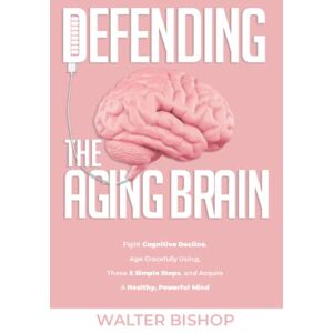 Bishop, Walter DEFENDING THE AGING BRAIN: FIGHT COGNITIVE DECLINE, AGE GRACEFULLY USING THESE 5 SIMPLE STEPS, AND ACQUIRE A HEALTHY, POWERFUL MIND Bishop, Walter DEFENDING THE AGING BRAIN: FIGHT COGNITIVE DECLINE, AGE GRACEFULLY USING THESE 5 SIMPLE STEPS, AND ACQUIRE A HEALTHY, POWERFUL MIND