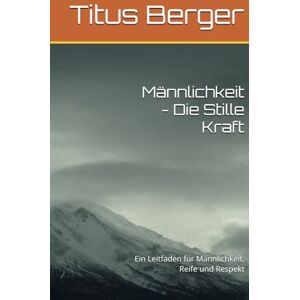 Berger, Titus Männlichkeit Die Stille Kraft: Ein Leitfaden für Männlichkeit, Reife und Respekt Berger, Titus Männlichkeit Die Stille Kraft: Ein Leitfaden für Männlichkeit, Reife und Respekt