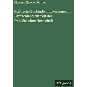 Perthes, Clemens Theodor Politische Zustände und Personen in Deutschland zur Zeit der französischen Herrschaft Perthes, Clemens Theodor Politische Zustände und Personen in Deutschland zur Zeit der französischen Herrschaft