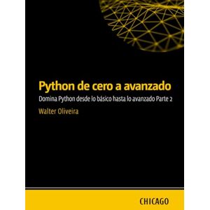 Oliveira, Walter Python de cero a avanzado: Domina Python desde lo básico hasta lo avanzado Parte 2: Aprenda Python desde cero hasta avanzado, incluyendo APIs, bases de datos, pruebas automatizadas, Oliveira, Walter Python de cero a avanzado: Domina Python desde lo básico hasta lo avanzado Parte 2: Aprenda Python desde cero hasta avanzado, incluyendo APIs, bases de datos, pruebas automatizadas,