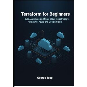 Topp, George Terraform for Beginners: Build, Automate, and Scale Cloud Infrastructure with AWS, Azure, and Google Cloud Topp, George Terraform for Beginners: Build, Automate, and Scale Cloud Infrastructure with AWS, Azure, and Google Cloud