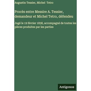 Tessier, Augustin Procès entre Messire A. Tessier, demandeur et Michel Tetro, défendeu: Jugé le 19 février 1838, accompagné de toutes les pièces produites par les parties Tessier, Augustin Procès entre Messire A. Tessier, demandeur et Michel Tetro, défendeu: Jugé le 19 février 1838, accompagné de toutes les pièces produites par les parties