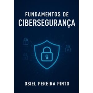 PINTO, OSIEL Fundamentos de cibersegurança: Da teoria à prática: estratégias para defesa cibernética efica PINTO, OSIEL Fundamentos de cibersegurança: Da teoria à prática: estratégias para defesa cibernética efica