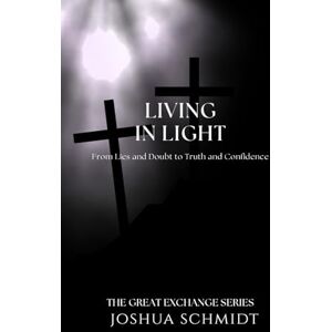 Schmidt, Joshua Living in Light: From Lies and Doubt to Truth and Confidence: 3 (The Great Exchange Series) Schmidt, Joshua Living in Light: From Lies and Doubt to Truth and Confidence: 3 (The Great Exchange Series)