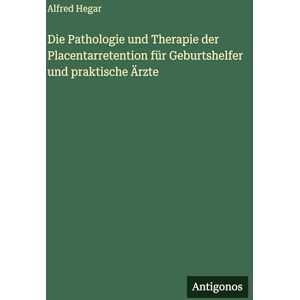 Hegar, Alfred Die Pathologie und Therapie der Placentarretention für Geburtshelfer und praktische Ärzte Hegar, Alfred Die Pathologie und Therapie der Placentarretention für Geburtshelfer und praktische Ärzte