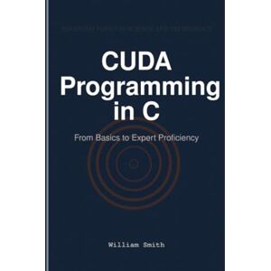 Smith, William CUDA Programming in C: From Basics to Expert Proficiency Smith, William CUDA Programming in C: From Basics to Expert Proficiency