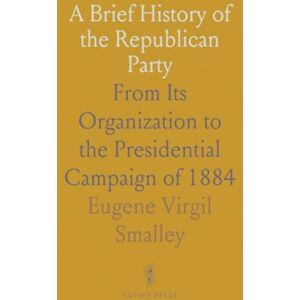 Eugene Virgil, Smalley A Brief History of the Republican Party: From Its Organization to the Presidential Campaign of 1884 Eugene Virgil, Smalley A Brief History of the Republican Party: From Its Organization to the Presidential Campaign of 1884