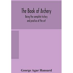Agar Hansard, George The book of archery: being the complete history and practice of the art, ancient and modern Interspersed with Numerous Interesting Anecdotes, and an account of the existing toxophilite societies Agar Hansard, George The book of archery: being the complete history and practice of the art, ancient and modern Interspersed with Numerous Interesting Anecdotes, and an account of the existing toxophilite societies