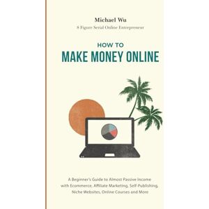 Wu, Michael How to Make Money Online: A Beginner’s Guide to Almost Passive Income with Ecommerce, Affiliate Marketing, Self-Publishing, Niche Websites, Online Courses and More Wu, Michael How to Make Money Online: A Beginner’s Guide to Almost Passive Income with Ecommerce, Affiliate Marketing, Self-Publishing, Niche Websites, Online Courses and More