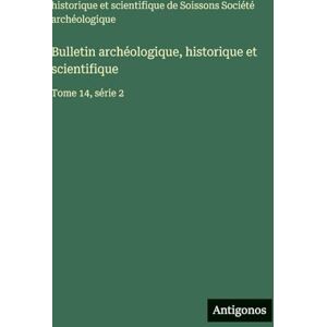 Société Archéologique de Soissons Bulletin archéologique, historique et scientifique: Tome 14, série 2 Société Archéologique de Soissons Bulletin archéologique, historique et scientifique: Tome 14, série 2