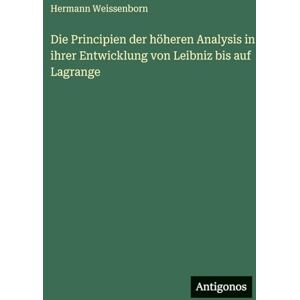 Weissenborn, Hermann Die Principien der höheren Analysis in ihrer Entwicklung von Leibniz bis auf Lagrange Weissenborn, Hermann Die Principien der höheren Analysis in ihrer Entwicklung von Leibniz bis auf Lagrange