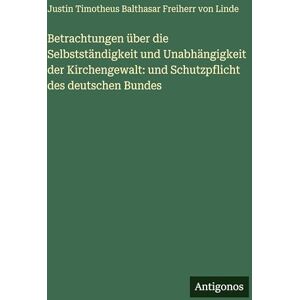 Justin Freiherr Von Linde Betrachtungen über die Selbstständigkeit und Unabhängigkeit der Kirchengewalt: und Schutzpflicht des deutschen Bundes Justin Freiherr Von Linde Betrachtungen über die Selbstständigkeit und Unabhängigkeit der Kirchengewalt: und Schutzpflicht des deutschen Bundes