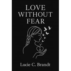 Brandt Love Without Fear: How to Let Go of Anxiety, Stop Overthinking, and Love Without Losing Yourself Brandt Love Without Fear: How to Let Go of Anxiety, Stop Overthinking, and Love Without Losing Yourself