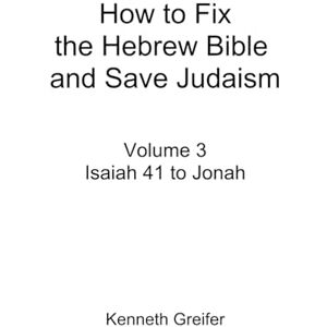 Greifer, Kenneth How to Fix the Hebrew Bible and Save Judaism, Volume 3: Isaiah 41 to Jonah Greifer, Kenneth How to Fix the Hebrew Bible and Save Judaism, Volume 3: Isaiah 41 to Jonah